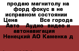 продаю магнитолу на форд-фокус в не исправном состоянии › Цена ­ 2 000 - Все города Авто » Аудио, видео и автонавигация   . Ненецкий АО,Каменка д.